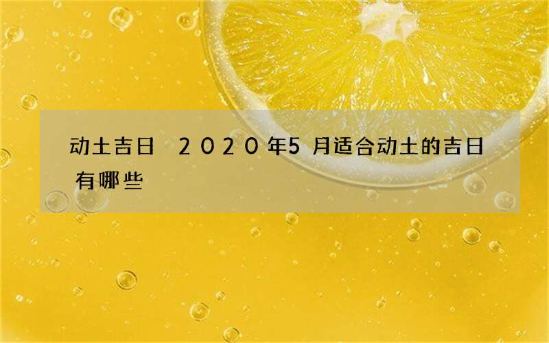 动土吉日 2020年5月适合动土的吉日有哪些